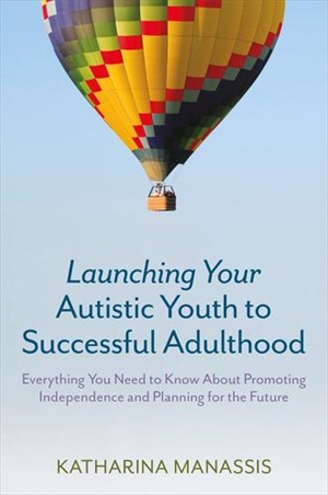 Launching Your Autistic Youth to Successful Adulthood Everything You Need to Know About Promoting Independence and Planning for the Future